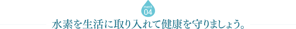 merit04 水素を生活に取り入れて健康を守りましょう。